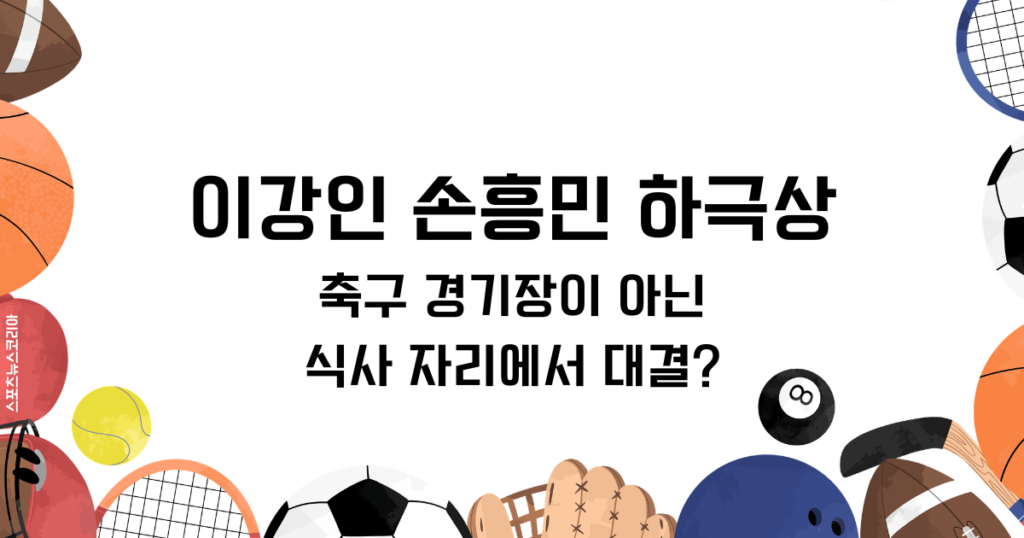 이강인 손흥민: 축구 경기장이 아닌 식사 자리에서 대결? 하극상의 전말