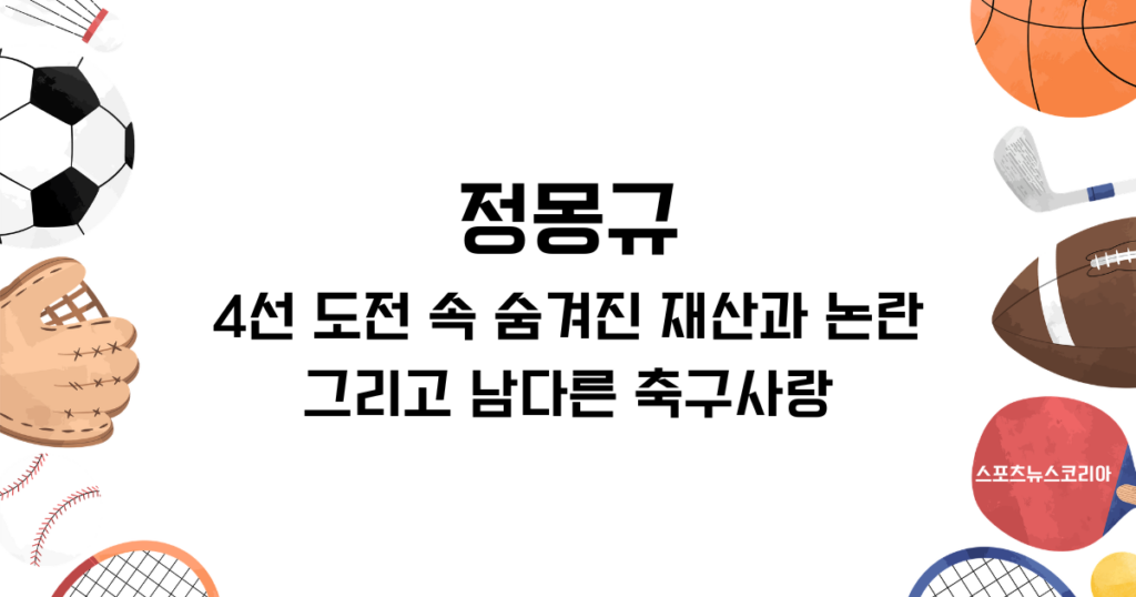 정몽규, 4선 도전 속 숨겨진 재산과 논란의 이면, 그리고 남다른 축구사랑