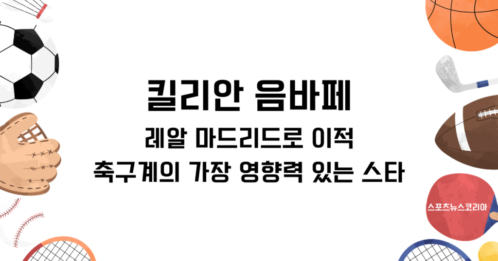 킬리안 음바페, 레알 마드리드로 이적: 축구계의 가장 영향력 있는 스타