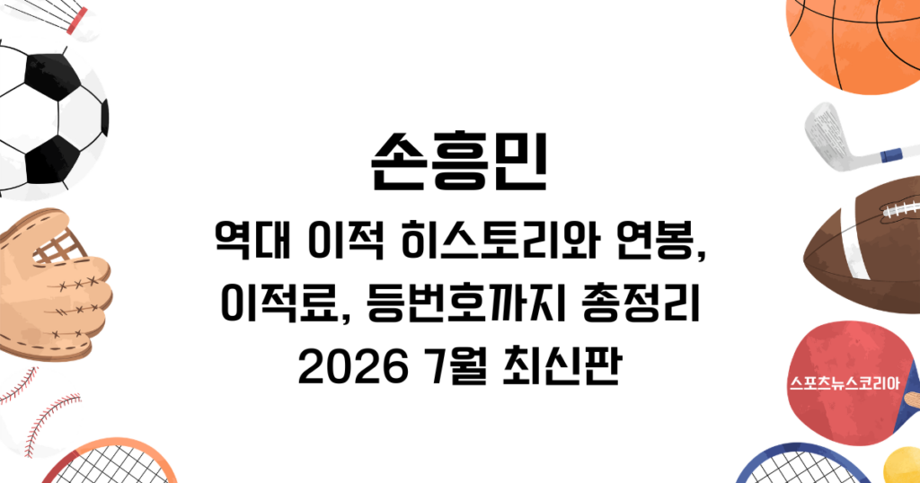 손흥민 역대 이적 히스토리, 연봉, 이적료, 등번호, 근황 총정리 (2026년 7월 최신판)