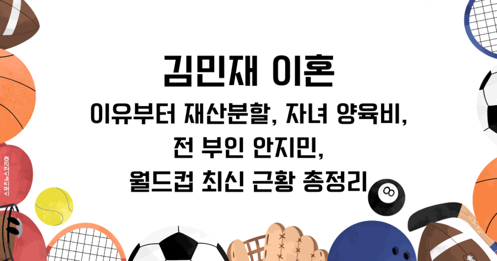김민재 이혼 이유부터 재산분할, 자녀 양육비, 전 부인 안지민, 월드컵 최신 근황 총정리