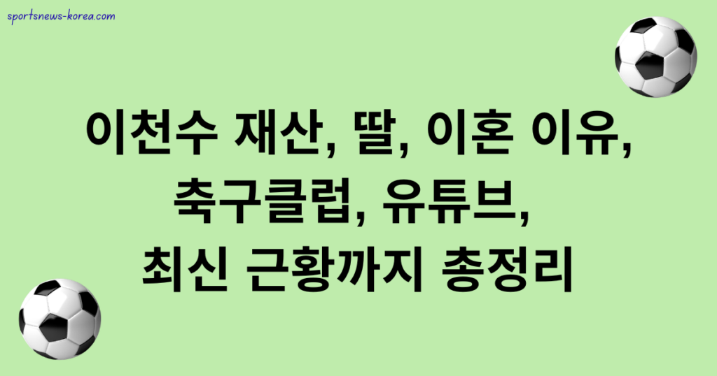 이천수 재산, 딸, 이혼 이유, 축구클럽, 유튜브, 최신 근황까지 총정리