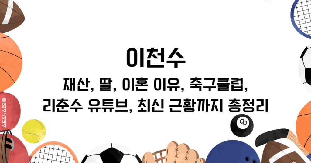 이천수 재산, 딸, 이혼 이유, 축구클럽, 리춘수 유튜브, 최신 근황까지 총정리