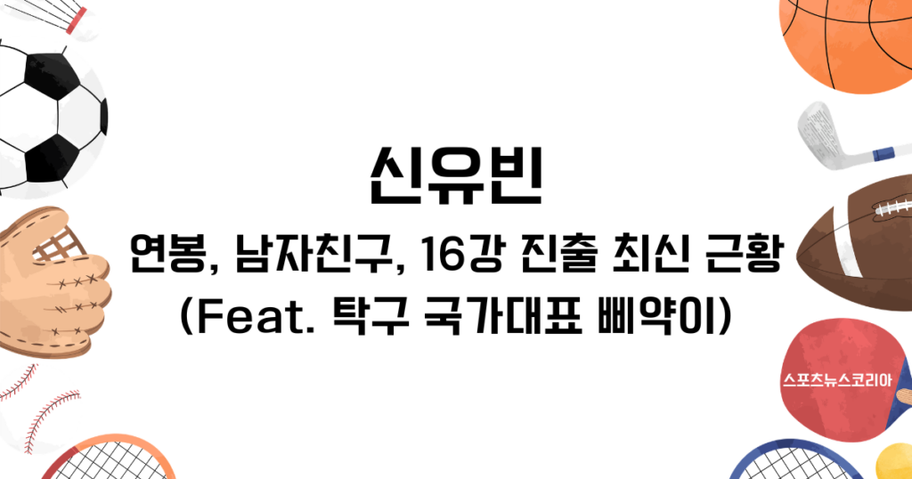 신유빈 연봉, 남자친구, 16강 진출 최신 근황(Feat. 탁구 국가대표 삐약이)
