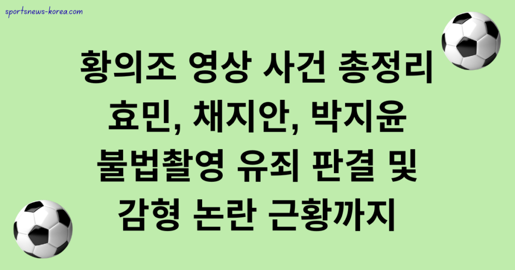 황의조 영상 사건 총정리 - 효민, 채지안, 박지윤 불법촬영 유죄 판결 및 감형 논란 근황까지