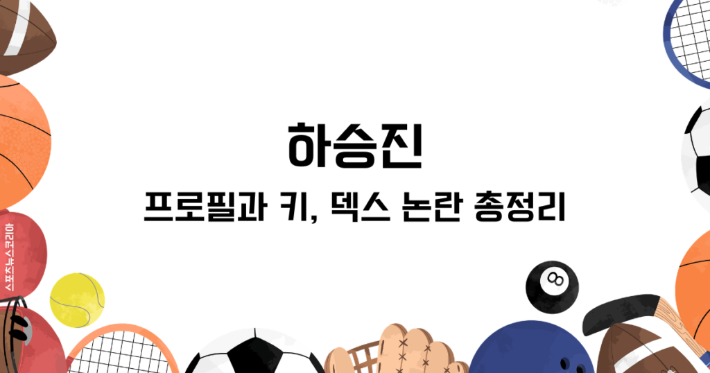 하승진 프로필과 키, 덱스 논란 총정리