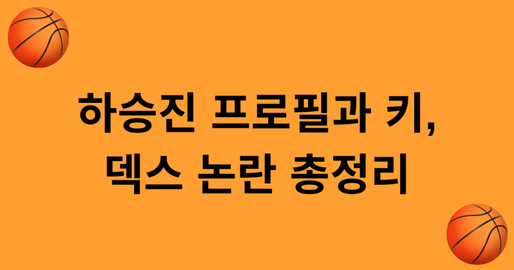 하승진 프로필과 키, 덱스 논란 총정리