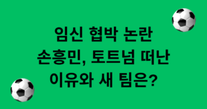 임신 협박 논란 손흥민, 토트넘 떠난 이유와 새 팀은?