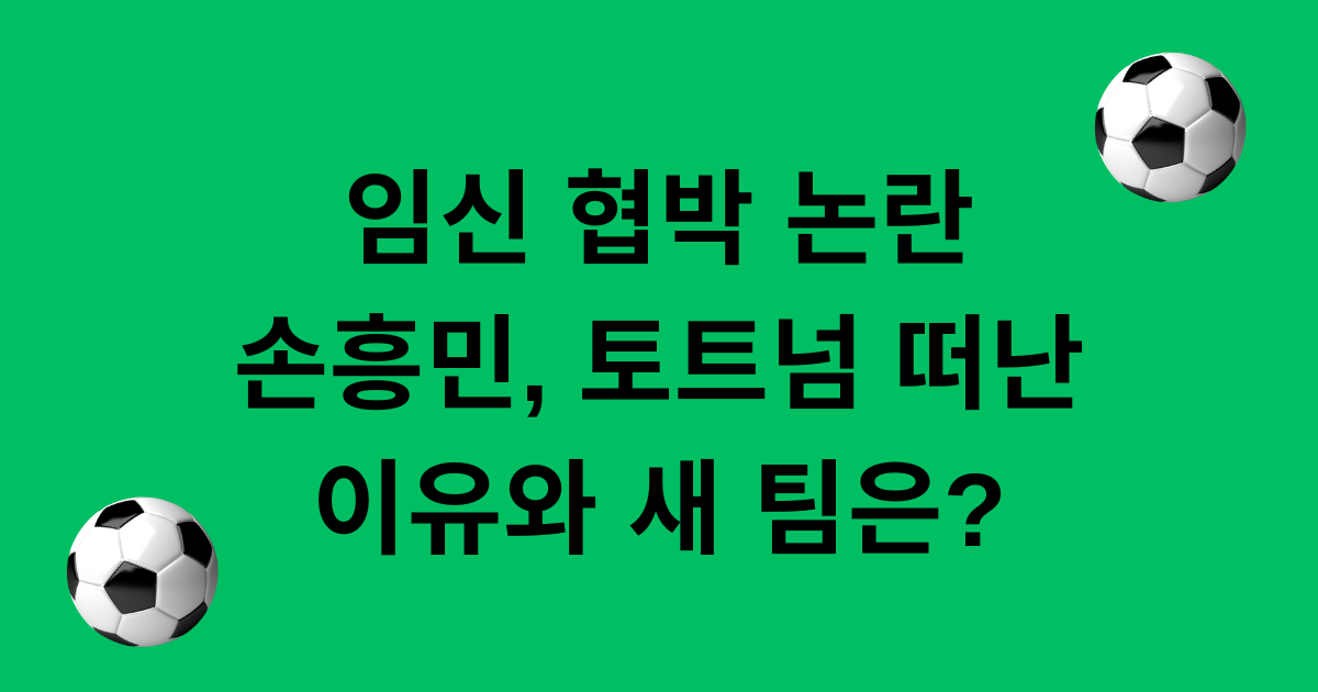 임신 협박 논란 손흥민, 토트넘 떠난 이유와 새 팀은?