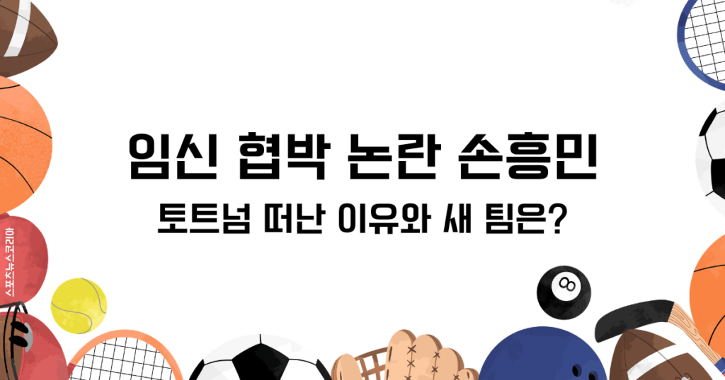 임신 협박 논란 손흥민 토트넘 떠난 이유와 새 팀은?