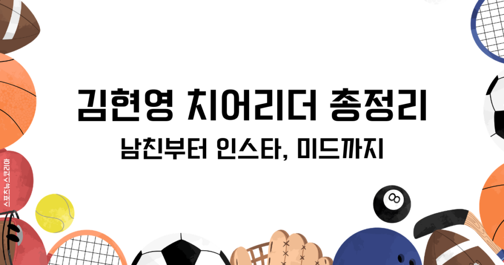 김현영 치어리더의 모든 것! 남친부터 인스타, 레전드까지