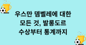 우스만 뎀벨레에 대한 모든 것, 발롱도르 수상부터 통계까지