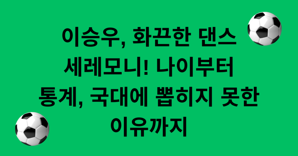 이승우, 화끈한 댄스 세레모니! 나이부터 통계, 국대에 뽑히지 못한 이유까지