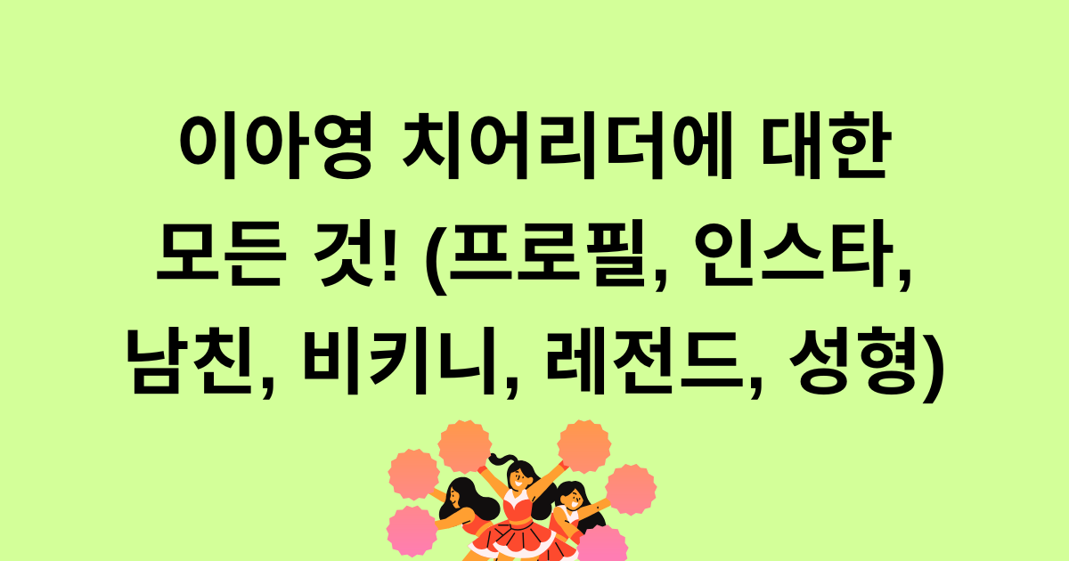 이아영 치어리더에 대한 모든 것! (프로필, 인스타, 남친, 비키니, 레전드, 성형)