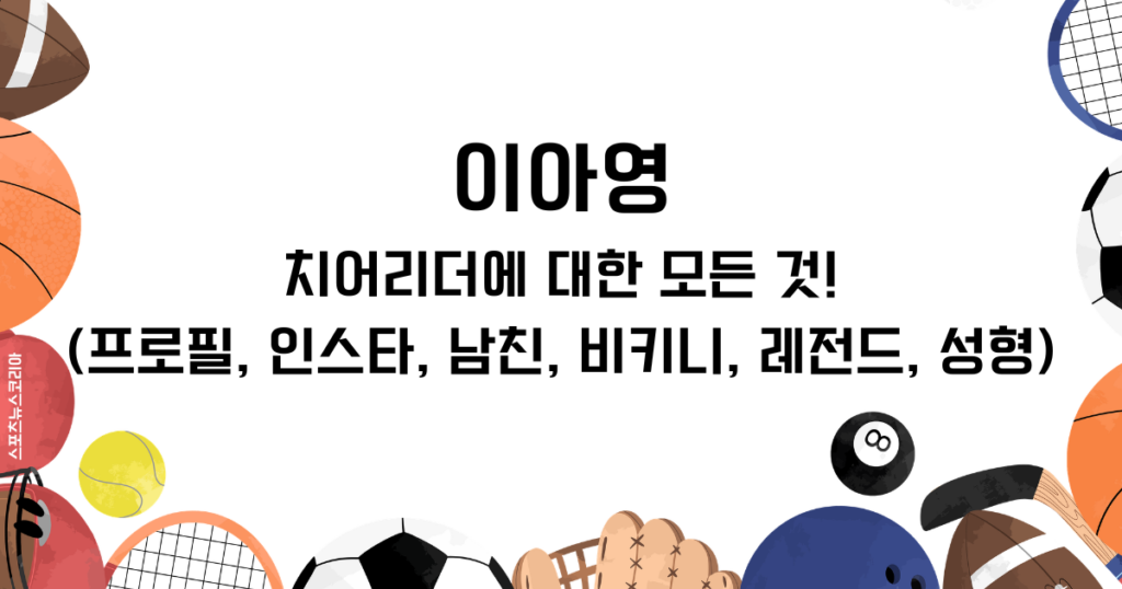 이아영 치어리더에 대한 모든 것! (프로필, 인스타, 남친, 비키니, 레전드, 성형)