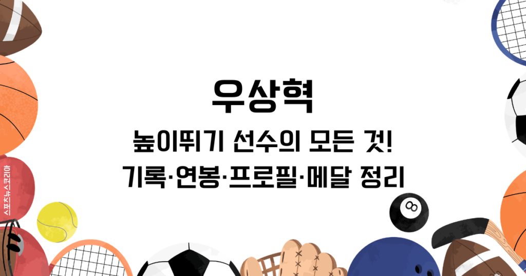 우상혁 높이뛰기 선수의 모든 것! 기록·연봉·프로필·메달 정리