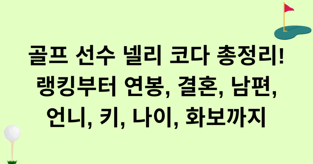 골프 선수 넬리 코다 총정리! 랭킹부터 연봉, 결혼, 남편, 언니, 키, 나이, 화보까지