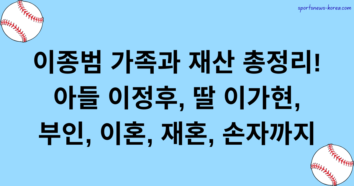 이종범 가족과 재산 총정리! 아들 이정후, 딸 이가현, 부인, 이혼, 재혼, 손자까지