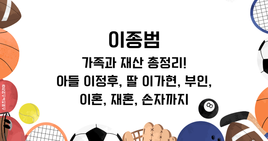 이종범 가족과 재산 총정리! 아들 이정후, 딸 이가현, 부인, 이혼, 재혼, 손자까지