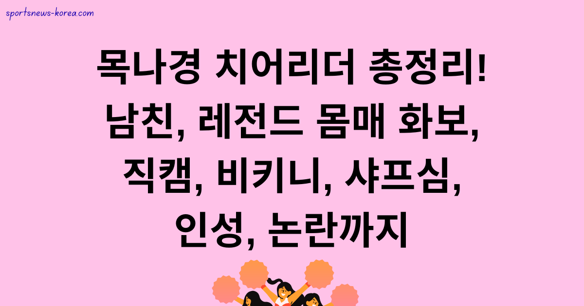 목나경 치어리더 총정리! 남친, 레전드 몸매 화보, 직캠, 비키니, 샤프심, 인성, 논란까지