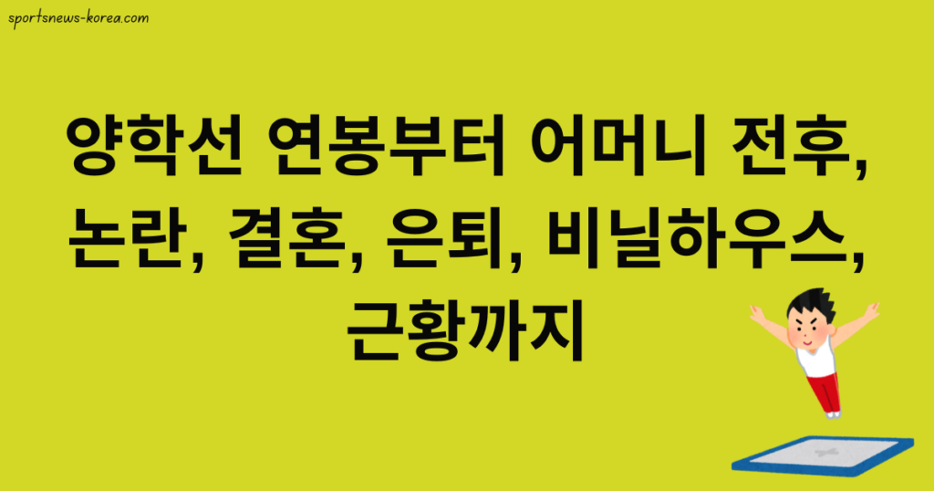 양학선 연봉부터 어머니 전후, 논란, 결혼, 은퇴, 비닐하우스, 근황까지