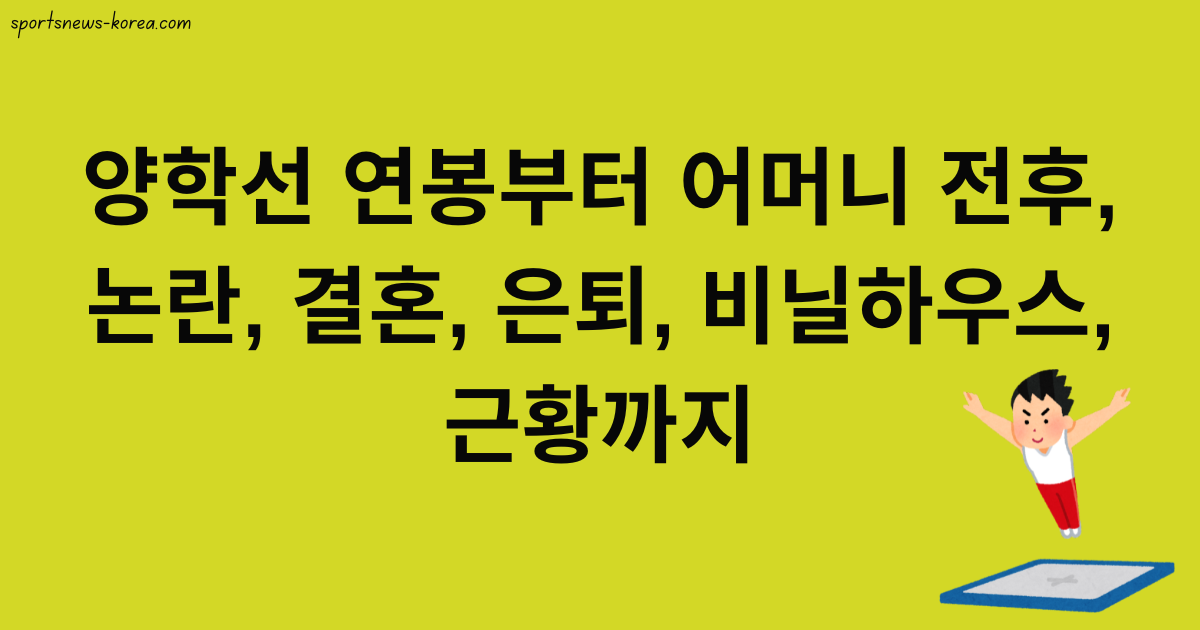 양학선 연봉부터 어머니 전후, 논란, 결혼, 은퇴, 비닐하우스, 근황까지