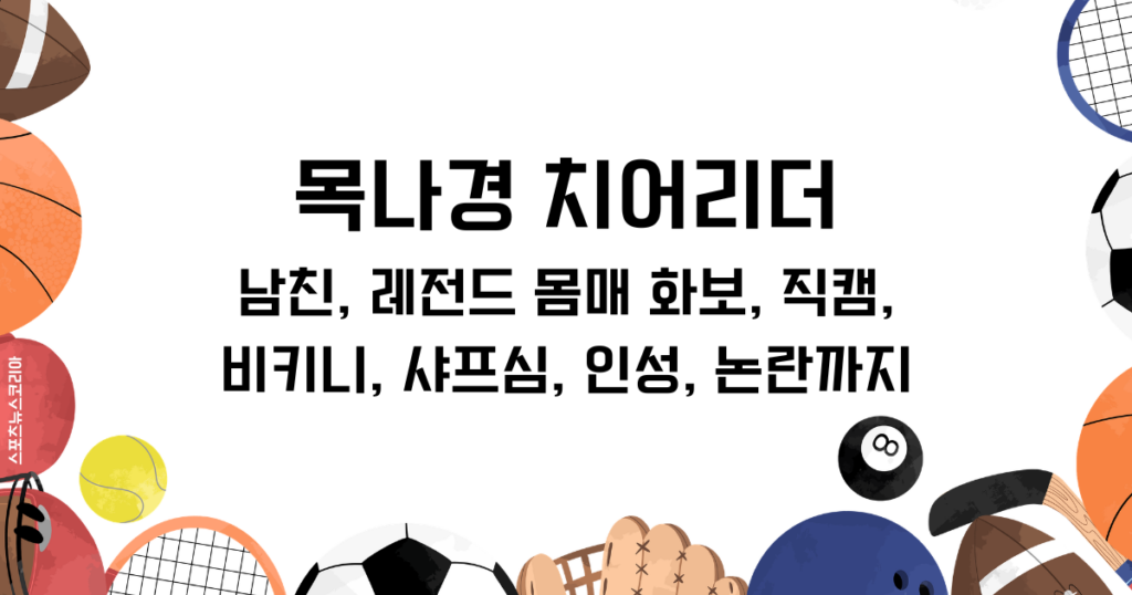 목나경 치어리더 총정리! 남친, 레전드 몸매 화보, 직캠, 비키니, 샤프심, 인성, 논란까지