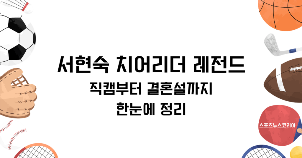 서현숙 치어리더 레전드 직캠부터 결혼설까지 한눈에 정리